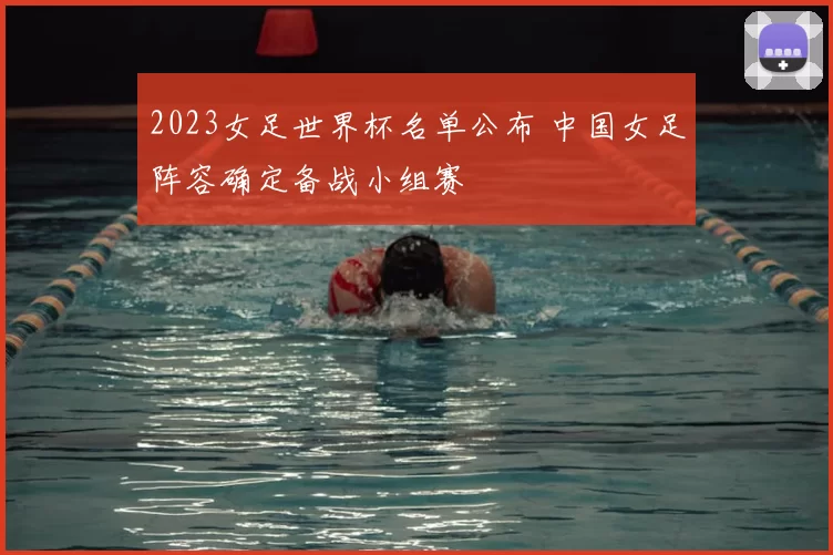 2023女足世界杯名单公布 中国女足阵容确定备战小组赛