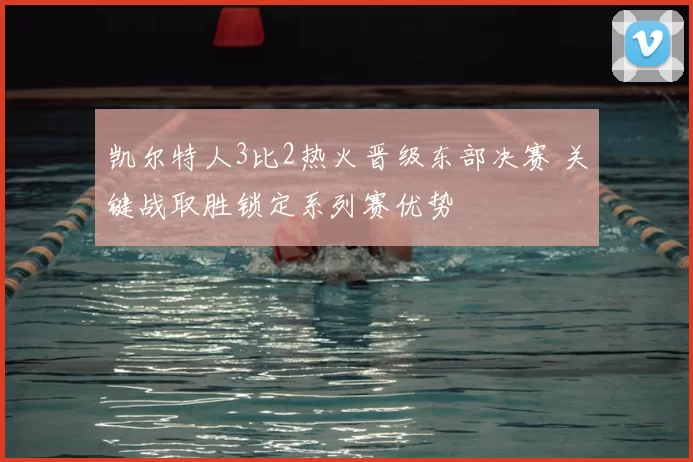 凯尔特人3比2热火晋级东部决赛 关键战取胜锁定系列赛优势