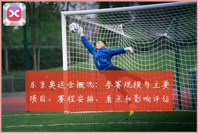 东京奥运会概况：参赛规模与主要项目、赛程安排、看点和影响评估