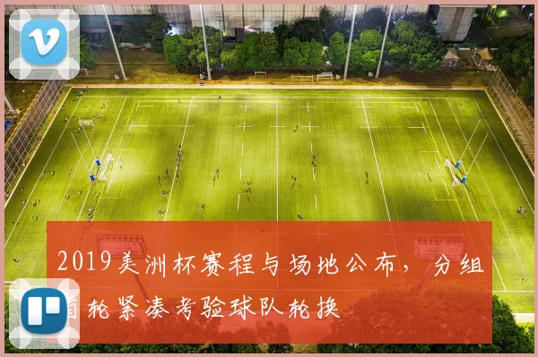 2019美洲杯赛程与场地公布,分组首轮紧凑考验球队轮换