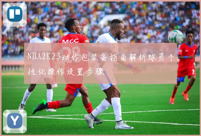 NBA2K23动作包装备指南解析球员个性化操作设置步骤