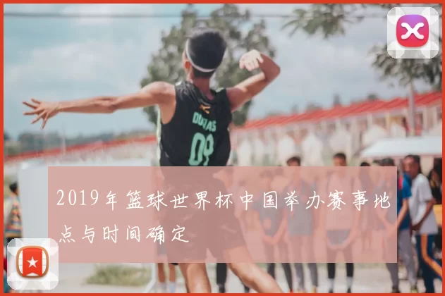 2019年篮球世界杯中国举办赛事地点与时间确定