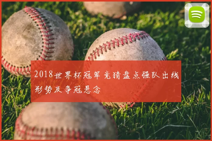 2018世界杯冠军竞猜盘点强队出线形势及争冠悬念