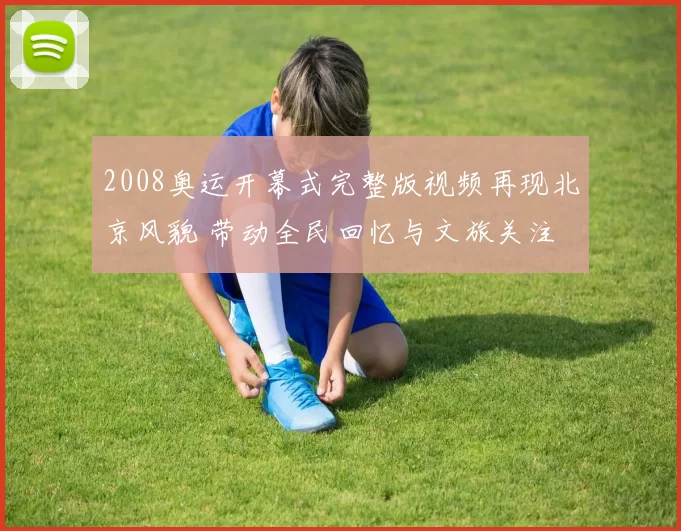 2008奥运开幕式完整版视频再现北京风貌 带动全民回忆与文旅关注
