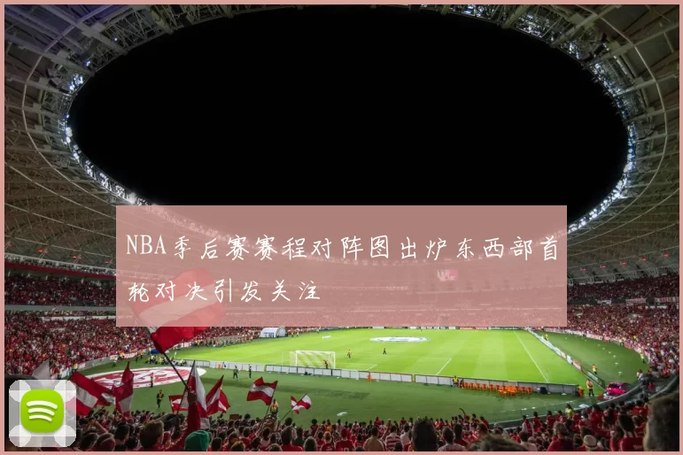 NBA季后赛赛程对阵图出炉东西部首轮对决引发关注