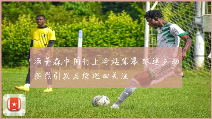 汤普森中国行上海站落幕 球迷互动热烈引发后续巡回关注