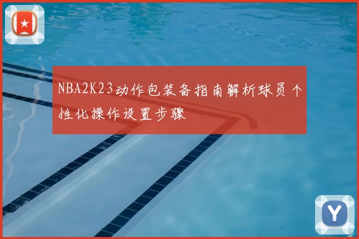 NBA2K23动作包装备指南解析球员个性化操作设置步骤