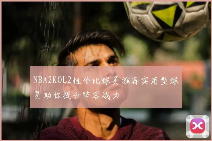 NBA2KOL2性价比球员推荐实用型球员助你提升阵容战力