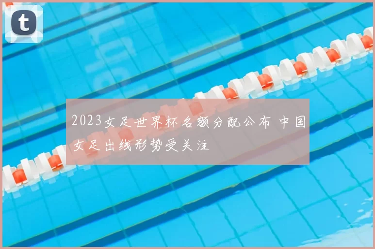 2023女足世界杯名额分配公布 中国女足出线形势受关注