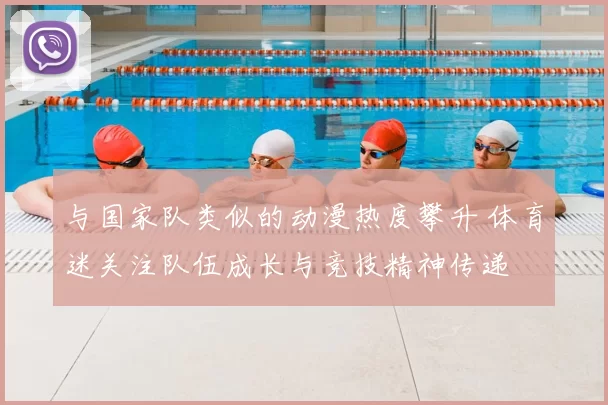 与国家队类似的动漫热度攀升 体育迷关注队伍成长与竞技精神传递