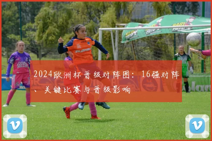 2024欧洲杯晋级对阵图：16强对阵、关键比赛与晋级影响