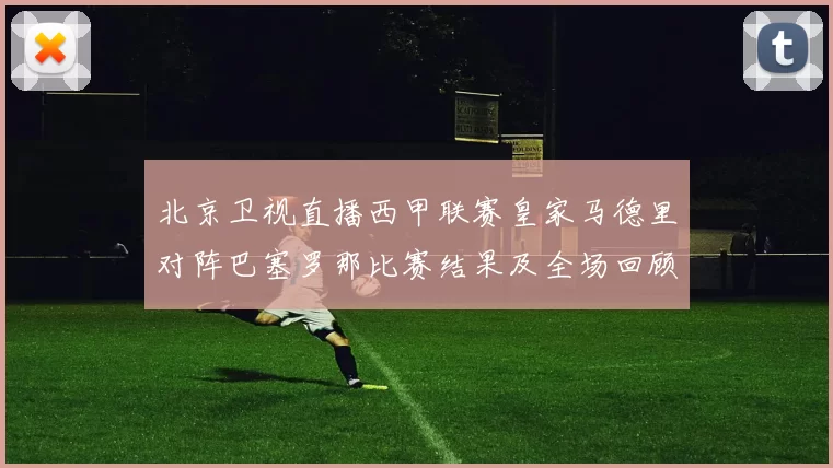 北京卫视直播西甲联赛皇家马德里对阵巴塞罗那比赛结果及全场回顾