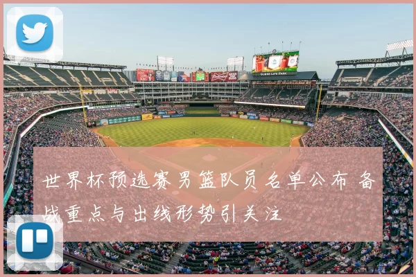 世界杯预选赛男篮队员名单公布 备战重点与出线形势引关注