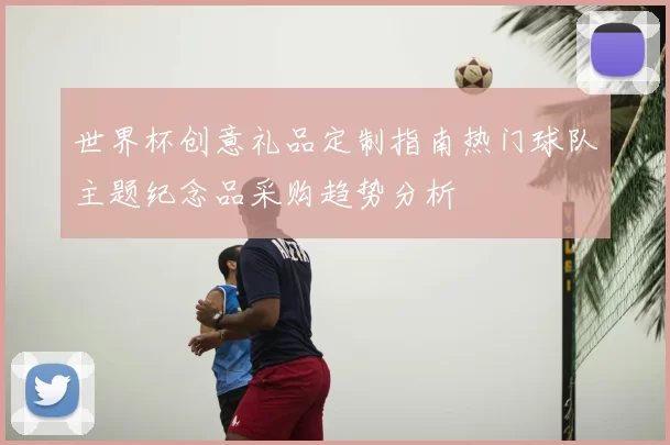 世界杯创意礼品定制指南热门球队主题纪念品采购趋势分析
