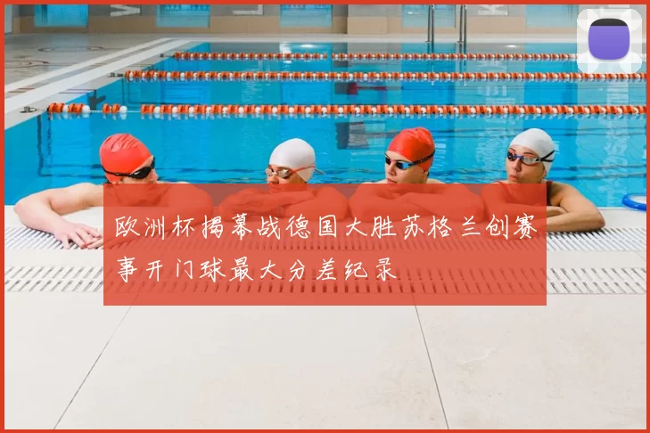 欧洲杯揭幕战德国大胜苏格兰创赛事开门球最大分差纪录