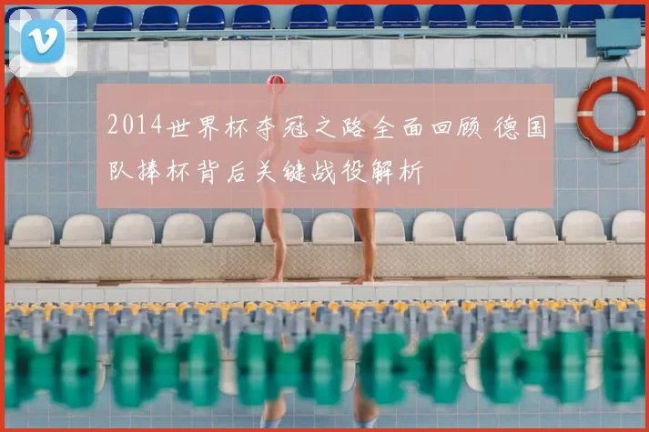 2014世界杯夺冠之路全面回顾 德国队捧杯背后关键战役解析