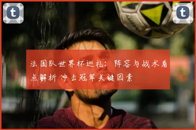 法国队世界杯巡礼：阵容与战术看点解析 冲击冠军关键因素