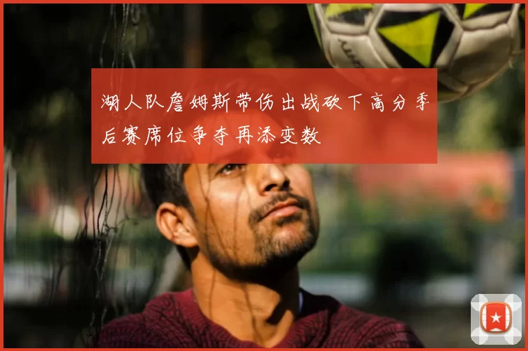 湖人队詹姆斯带伤出战砍下高分季后赛席位争夺再添变数