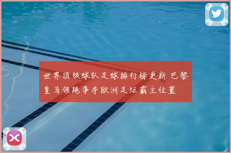 世界顶级球队足球排行榜更新 巴黎皇马领跑争夺欧洲足坛霸主位置