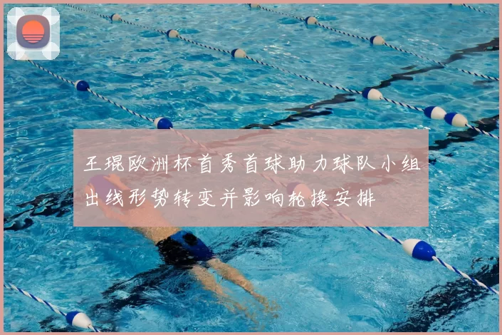 王琨欧洲杯首秀首球助力球队小组出线形势转变并影响轮换安排