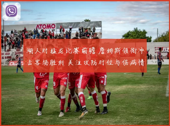 湖人对猛龙比赛前瞻 詹姆斯领衔冲击客场胜利 关注攻防对位与伤病情况