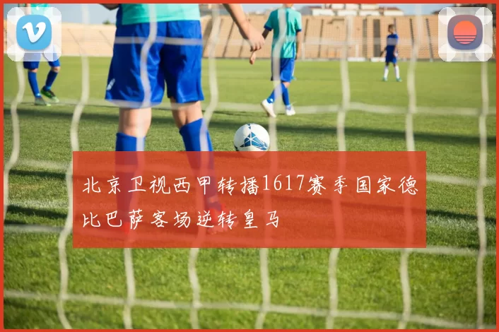 北京卫视西甲转播1617赛季国家德比巴萨客场逆转皇马