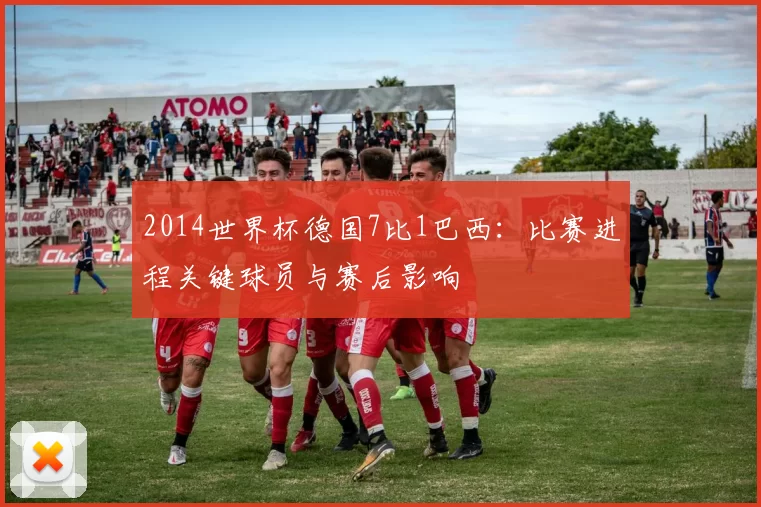 2014世界杯德国7比1巴西：比赛进程关键球员与赛后影响