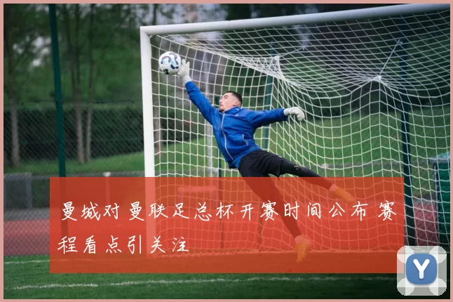 曼城对曼联足总杯开赛时间公布 赛程看点引关注