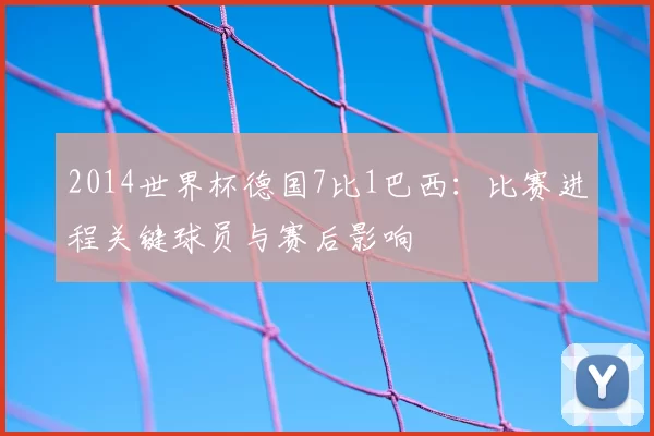 2014世界杯德国7比1巴西:比赛进程关键球员与赛后影响