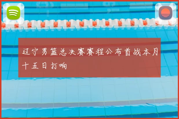 辽宁男篮总决赛赛程公布首战本月十五日打响