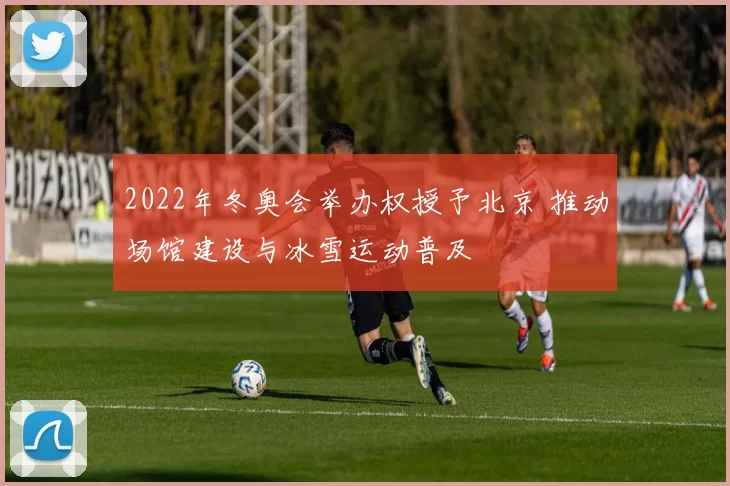 2022年冬奥会举办权授予北京 推动场馆建设与冰雪运动普及