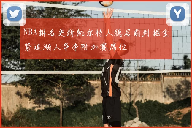 NBA排名更新凯尔特人稳居前列掘金紧追湖人争夺附加赛席位