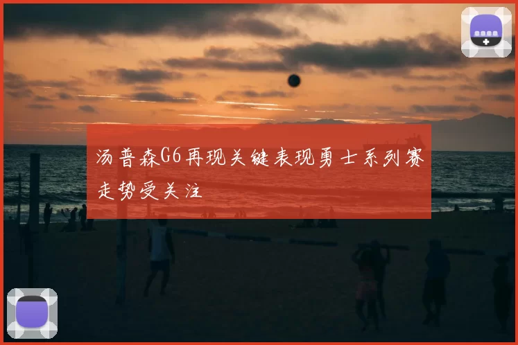 汤普森G6再现关键表现勇士系列赛走势受关注