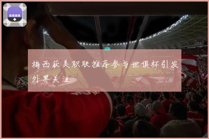 梅西获美职联推荐参与世俱杯引发外界关注