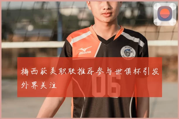 梅西获美职联推荐参与世俱杯引发外界关注