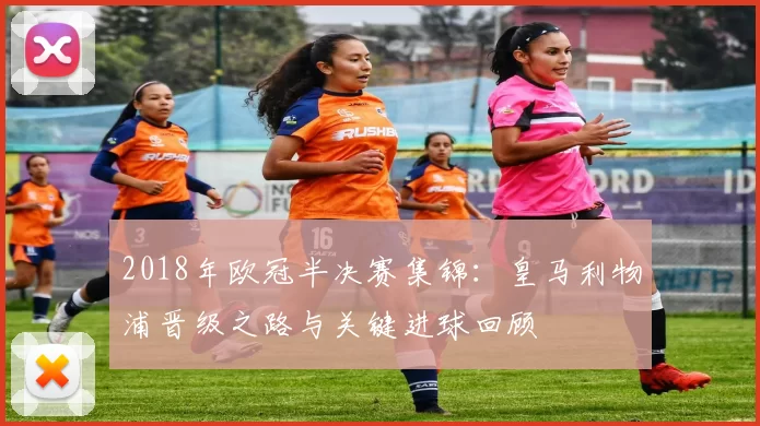 2018年欧冠半决赛集锦：皇马利物浦晋级之路与关键进球回顾