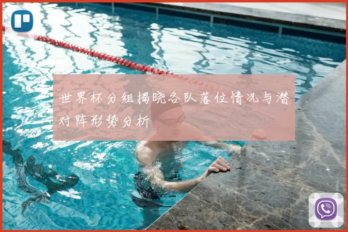 世界杯分组揭晓各队落位情况与潜对阵形势分析