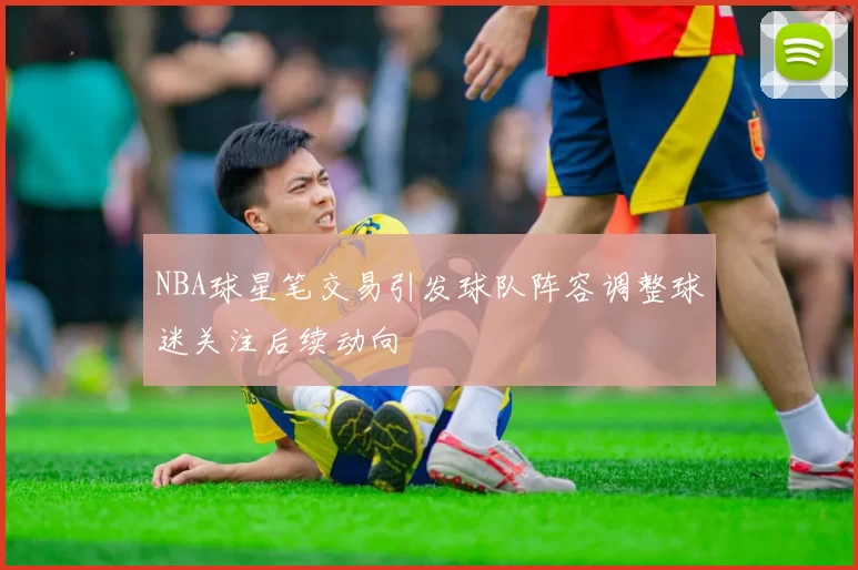 NBA球星笔交易引发球队阵容调整球迷关注后续动向