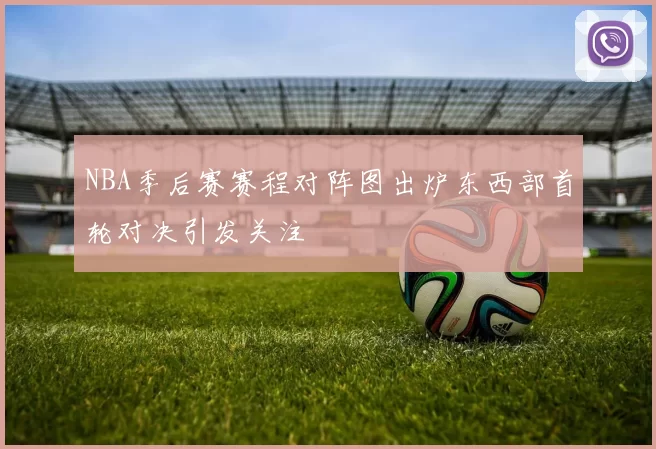 NBA季后赛赛程对阵图出炉东西部首轮对决引发关注