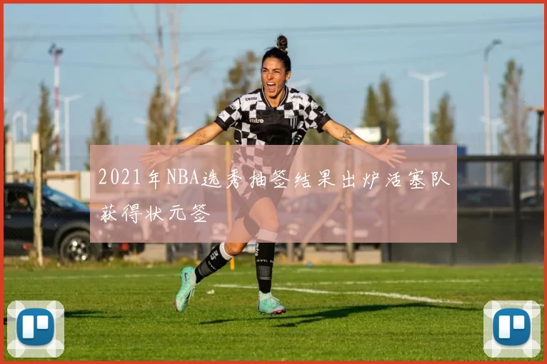 2021年NBA选秀抽签结果出炉活塞队获得状元签