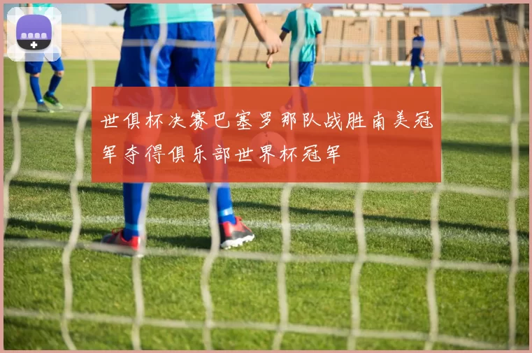 世俱杯决赛巴塞罗那队战胜南美冠军夺得俱乐部世界杯冠军