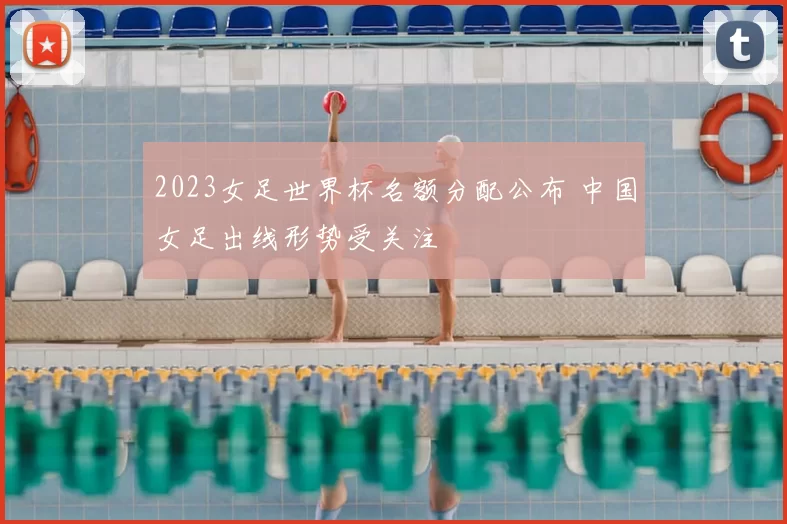 2023女足世界杯名额分配公布 中国女足出线形势受关注