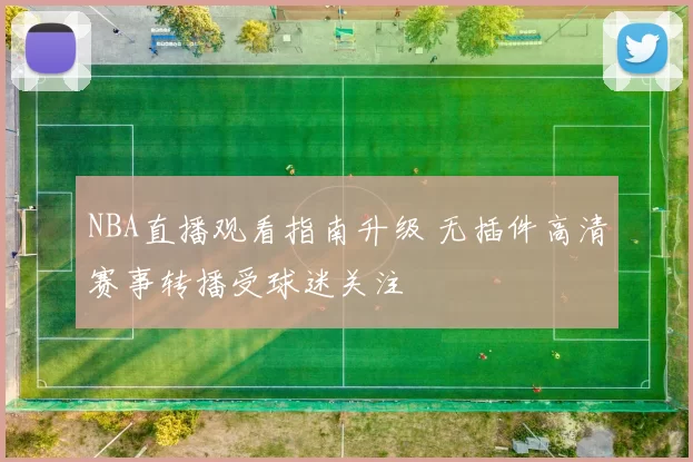 NBA直播观看指南升级 无插件高清赛事转播受球迷关注