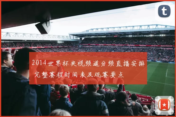 2014世界杯央视频道分频直播安排 完整赛程时间表及观赛要点