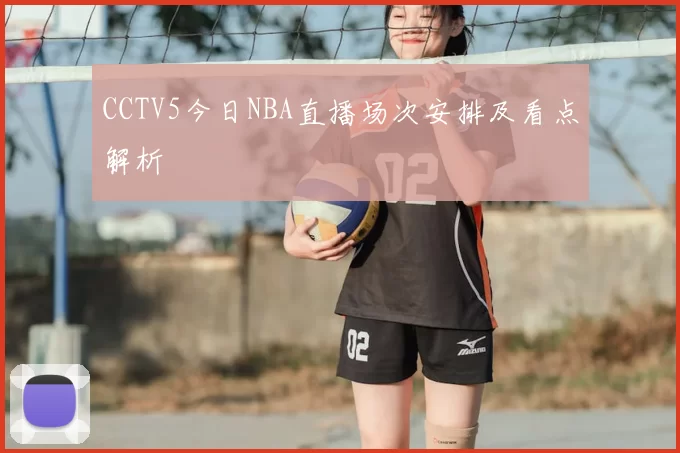 CCTV5今日NBA直播场次安排及看点解析