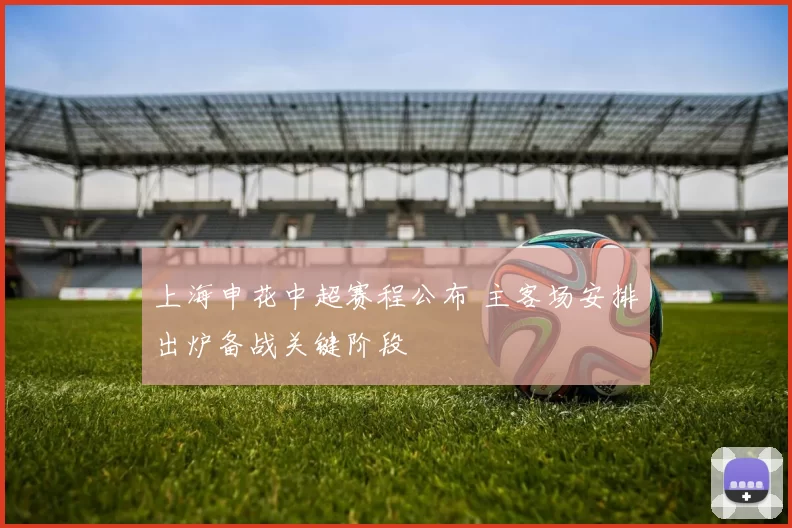 上海申花中超赛程公布 主客场安排出炉备战关键阶段