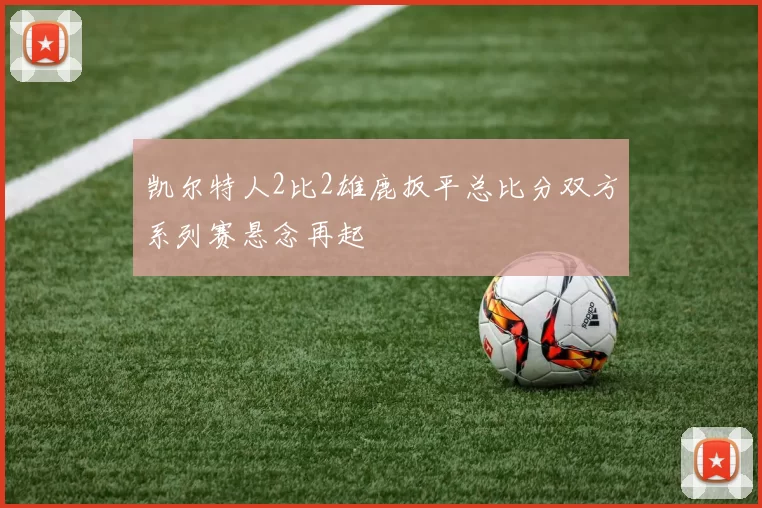 凯尔特人2比2雄鹿扳平总比分双方系列赛悬念再起