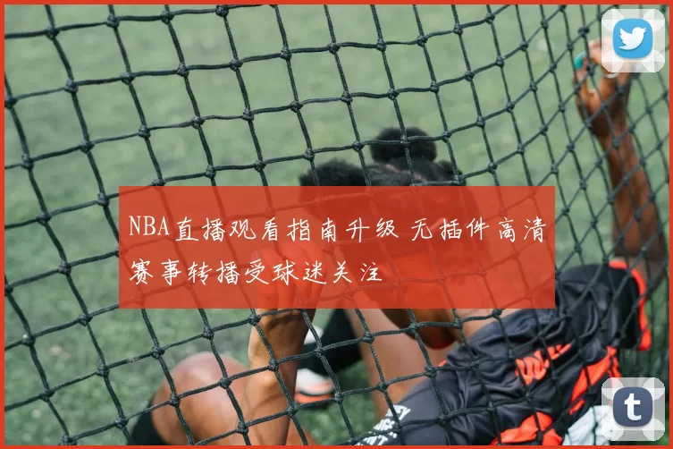 NBA直播观看指南升级 无插件高清赛事转播受球迷关注