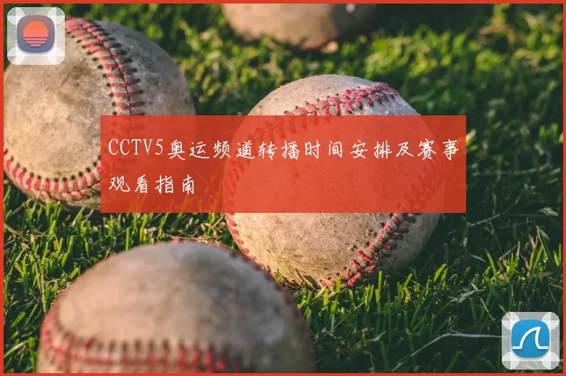 CCTV5奥运频道转播时间安排及赛事观看指南