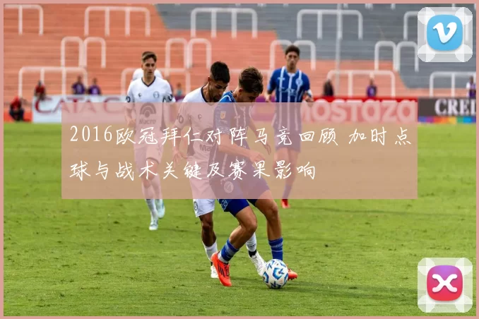 2016欧冠拜仁对阵马竞回顾 加时点球与战术关键及赛果影响